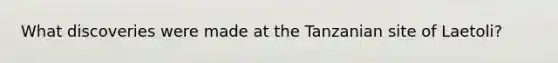 What discoveries were made at the Tanzanian site of Laetoli?