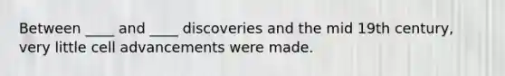 Between ____ and ____ discoveries and the mid 19th century, very little cell advancements were made.