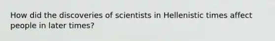 How did the discoveries of scientists in Hellenistic times affect people in later times?