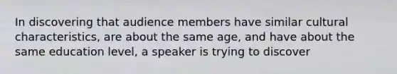 In discovering that audience members have similar cultural characteristics, are about the same age, and have about the same education level, a speaker is trying to discover