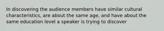 In discovering the audience members have similar cultural characteristics, are about the same age, and have about the same education level a speaker is trying to discover