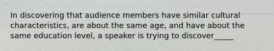 In discovering that audience members have similar cultural characteristics, are about the same age, and have about the same education level, a speaker is trying to discover_____