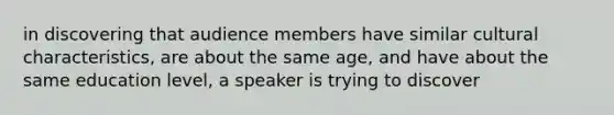 in discovering that audience members have similar cultural characteristics, are about the same age, and have about the same education level, a speaker is trying to discover