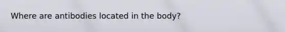 Where are antibodies located in the body?