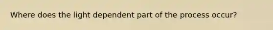 Where does the light dependent part of the process occur?