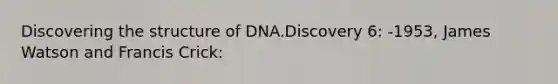 Discovering the structure of DNA.Discovery 6: -1953, James Watson and Francis Crick: