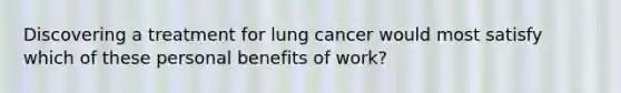 Discovering a treatment for lung cancer would most satisfy which of these personal benefits of work?