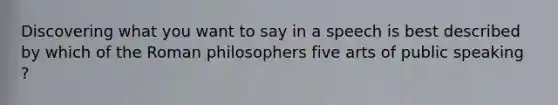 Discovering what you want to say in a speech is best described by which of the Roman philosophers five arts of public speaking ?