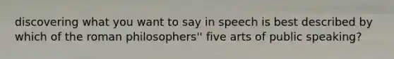 discovering what you want to say in speech is best described by which of the roman philosophers'' five arts of public speaking?