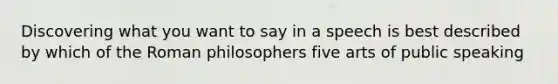 Discovering what you want to say in a speech is best described by which of the Roman philosophers five arts of public speaking