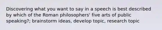 Discovering what you want to say in a speech is best described by which of the Roman philosophers' five arts of public speaking?; brainstorm ideas, develop topic, research topic