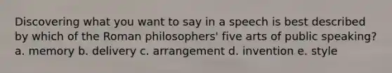 Discovering what you want to say in a speech is best described by which of the Roman philosophers' five arts of public speaking? a. memory b. delivery c. arrangement d. invention e. style