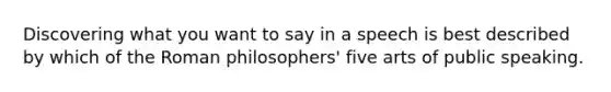 Discovering what you want to say in a speech is best described by which of the Roman philosophers' five arts of public speaking.