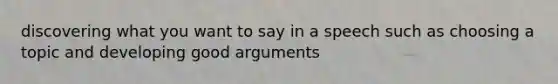 discovering what you want to say in a speech such as choosing a topic and developing good arguments