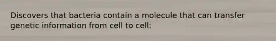 Discovers that bacteria contain a molecule that can transfer genetic information from cell to cell: