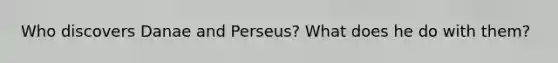 Who discovers Danae and Perseus? What does he do with them?