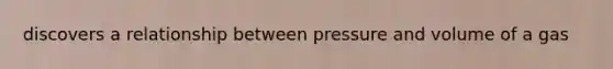 discovers a relationship between pressure and volume of a gas