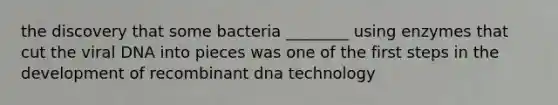 the discovery that some bacteria ________ using enzymes that cut the viral DNA into pieces was one of the first steps in the development of recombinant dna technology