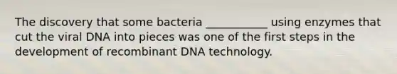 The discovery that some bacteria ___________ using enzymes that cut the viral DNA into pieces was one of the first steps in the development of recombinant DNA technology.