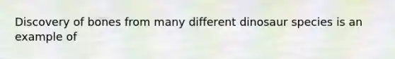 Discovery of bones from many different dinosaur species is an example of