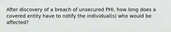 After discovery of a breach of unsecured PHI, how long does a covered entity have to notify the individual(s) who would be affected?