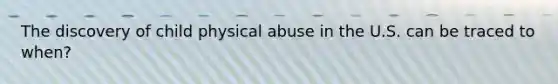 The discovery of child physical abuse in the U.S. can be traced to when?