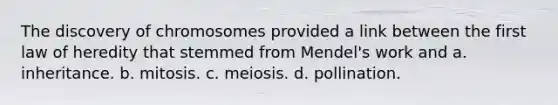 The discovery of chromosomes provided a link between the first law of heredity that stemmed from Mendel's work and a. inheritance. b. mitosis. c. meiosis. d. pollination.