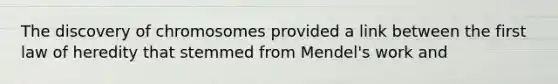 The discovery of chromosomes provided a link between the first law of heredity that stemmed from Mendel's work and