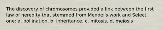 The discovery of chromosomes provided a link between the first law of heredity that stemmed from Mendel's work and Select one: a. pollination. b. inheritance. c. mitosis. d. meiosis