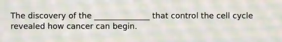 The discovery of the ______________ that control the cell cycle revealed how cancer can begin.