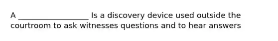 A __________________ Is a discovery device used outside the courtroom to ask witnesses questions and to hear answers