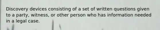 Discovery devices consisting of a set of written questions given to a party, witness, or other person who has information needed in a legal case.