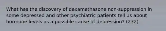 What has the discovery of dexamethasone non-suppression in some depressed and other psychiatric patients tell us about hormone levels as a possible cause of depression? (232)