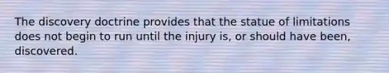 The discovery doctrine provides that the statue of limitations does not begin to run until the injury is, or should have been, discovered.