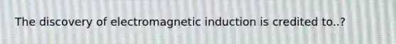 The discovery of <a href='https://www.questionai.com/knowledge/kEXybSZ5Yn-electromagnetic-induction' class='anchor-knowledge'>electromagnetic induction</a> is credited to..?