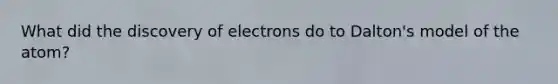 What did the discovery of electrons do to Dalton's model of the atom?