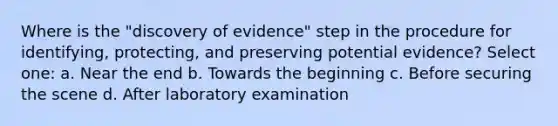 Where is the "discovery of evidence" step in the procedure for identifying, protecting, and preserving potential evidence? Select one: a. Near the end b. Towards the beginning c. Before securing the scene d. After laboratory examination