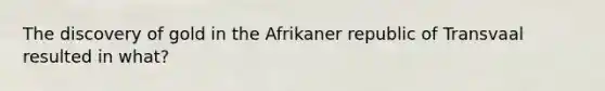 The discovery of gold in the Afrikaner republic of Transvaal resulted in what?