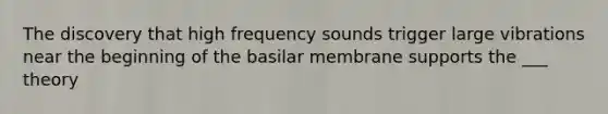 The discovery that high frequency sounds trigger large vibrations near the beginning of the basilar membrane supports the ___ theory