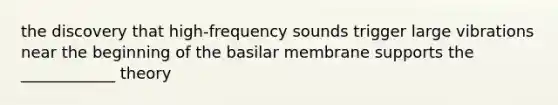 the discovery that high-frequency sounds trigger large vibrations near the beginning of the basilar membrane supports the ____________ theory