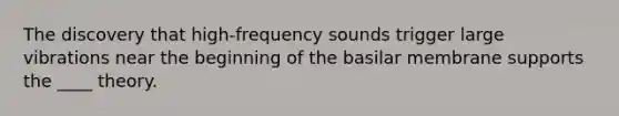 The discovery that high-frequency sounds trigger large vibrations near the beginning of the basilar membrane supports the ____ theory.