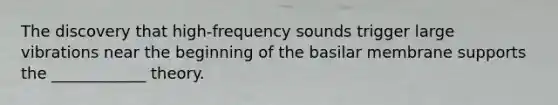 The discovery that high-frequency sounds trigger large vibrations near the beginning of the basilar membrane supports the ____________ theory.