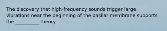 The discovery that high-frequency sounds trigger large vibrations near the beginning of the basilar membrane supports the __________ theory