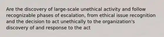 Are the discovery of large-scale unethical activity and follow recognizable phases of escalation, from ethical issue recognition and the decision to act unethically to the organization's discovery of and response to the act