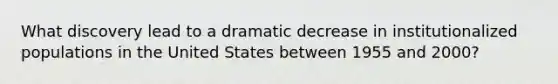 What discovery lead to a dramatic decrease in institutionalized populations in the United States between 1955 and 2000?