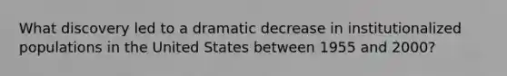 What discovery led to a dramatic decrease in institutionalized populations in the United States between 1955 and 2000?