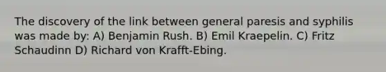 The discovery of the link between general paresis and syphilis was made by: A) Benjamin Rush. B) Emil Kraepelin. C) Fritz Schaudinn D) Richard von Krafft-Ebing.