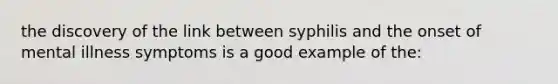 the discovery of the link between syphilis and the onset of mental illness symptoms is a good example of the: