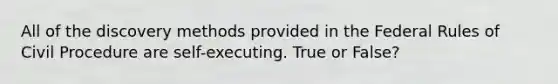 All of the discovery methods provided in the Federal Rules of Civil Procedure are self-executing. True or False?