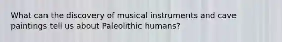 What can the discovery of musical instruments and cave paintings tell us about Paleolithic humans?